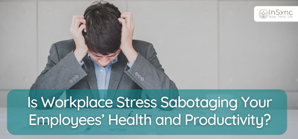 Is Workplace Stress Sabotaging Your Employees’ Health and Productivity
